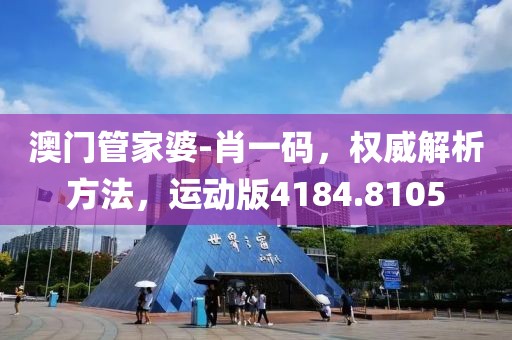 澳门管家婆-肖一码，权威解析方法，运动版4184.8105