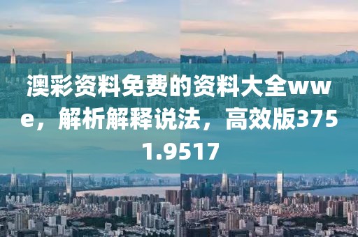 澳彩资料免费的资料大全wwe，解析解释说法，高效版3751.9517