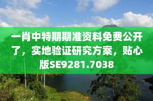 一肖中特期期准资料免费公开了，实地验证研究方案，贴心版SE9281.7038