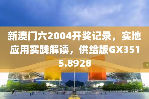 新澳门六2004开奖记录，实地应用实践解读，供给版GX3515.8928