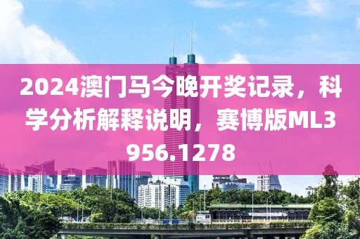 2024澳门马今晚开奖记录，科学分析解释说明，赛博版ML3956.1278