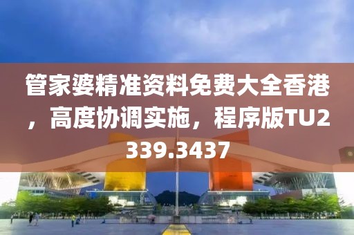 管家婆精准资料免费大全香港，高度协调实施，程序版TU2339.3437