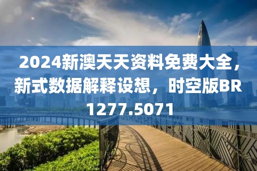 2024新澳天天资料免费大全，新式数据解释设想，时空版BR1277.5071