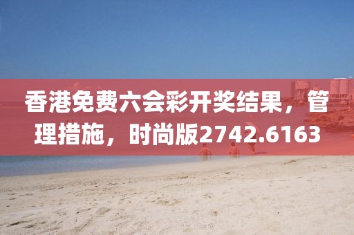 香港免费六会彩开奖结果，管理措施，时尚版2742.6163
