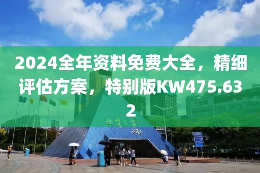 2024全年资料免费大全，精细评估方案，特别版KW475.632