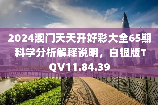 2024澳门天天开好彩大全65期 科学分析解释说明，白银版TQV11.84.39