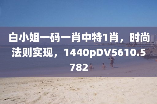 白小姐一码一肖中特1肖，时尚法则实现，1440pDV5610.5782