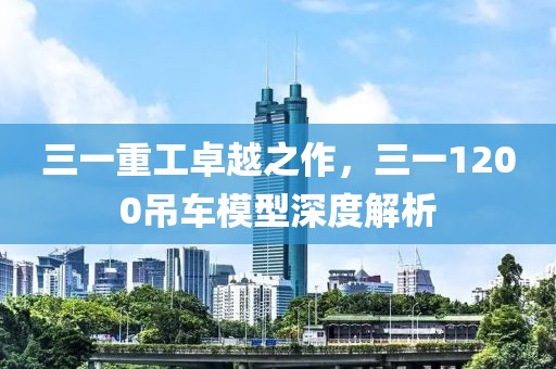 三一重工卓越之作，三一1200吊车模型深度解析