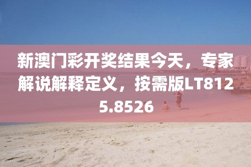 新澳门彩开奖结果今天，专家解说解释定义，按需版LT8125.8526