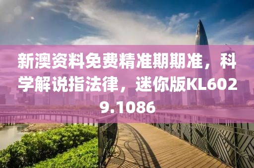 新澳资料免费精准期期准，科学解说指法律，迷你版KL6029.1086