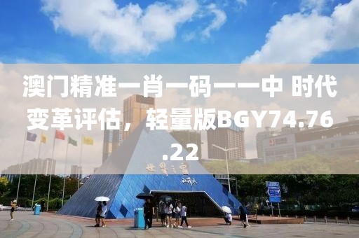 澳门精准一肖一码一一中 时代变革评估，轻量版BGY74.76.22