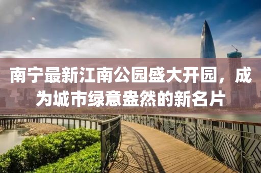 南宁最新江南公园盛大开园，成为城市绿意盎然的新名片