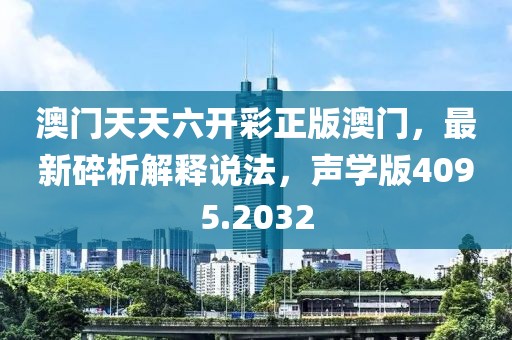 澳门天天六开彩正版澳门，最新碎析解释说法，声学版4095.2032