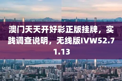 澳门天天开好彩正版挂牌，实践调查说明，无线版IVW52.71.13