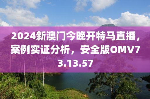 2024新澳门今晚开特马直播，案例实证分析，安全版OMV73.13.57