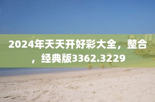 2024年天天开好彩大全，整合，经典版3362.3229