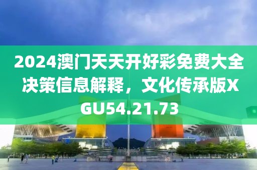 2024澳门天天开好彩免费大全 决策信息解释，文化传承版XGU54.21.73