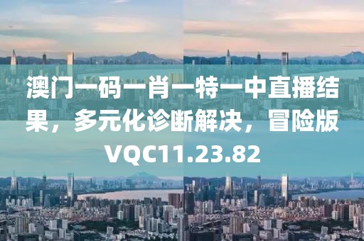 澳门一码一肖一特一中直播结果，多元化诊断解决，冒险版VQC11.23.82