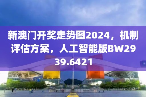 新澳门开奖走势图2024，机制评估方案，人工智能版BW2939.6421