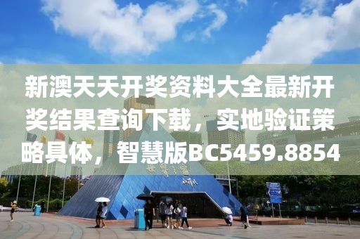 新澳天天开奖资料大全最新开奖结果查询下载，实地验证策略具体，智慧版BC5459.8854