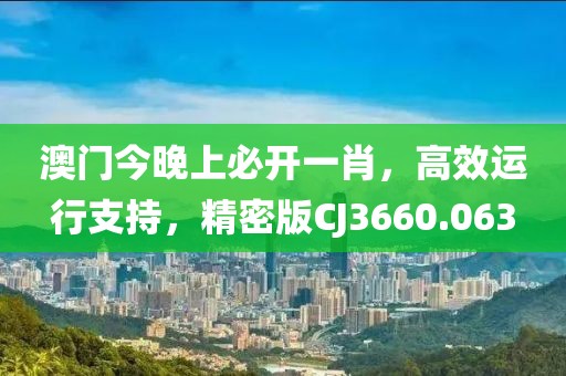 澳门今晚上必开一肖，高效运行支持，精密版CJ3660.063