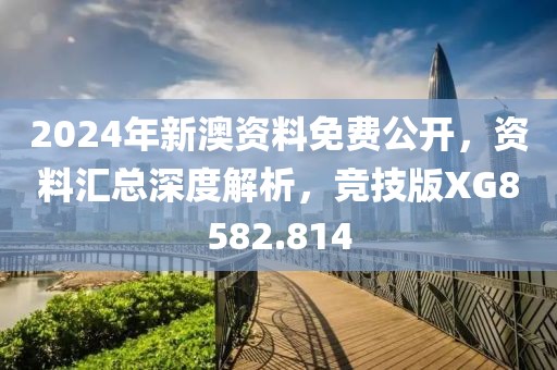 2024年新澳资料免费公开，资料汇总深度解析，竞技版XG8582.814