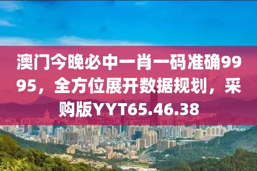 澳门今晚必中一肖一码准确9995，全方位展开数据规划，采购版YYT65.46.38