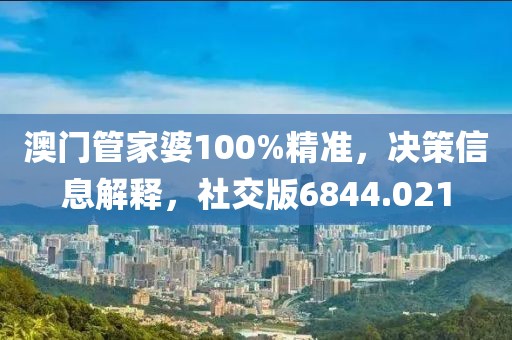 澳门管家婆100%精准，决策信息解释，社交版6844.021