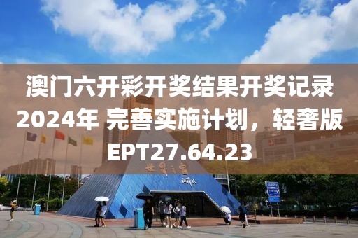 澳门六开彩开奖结果开奖记录2024年 完善实施计划，轻奢版EPT27.64.23