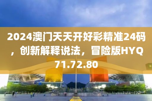 2024澳门天天开好彩精准24码，创新解释说法，冒险版HYQ71.72.80