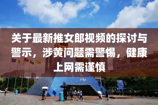 关于最新推女郎视频的探讨与警示，涉黄问题需警惕，健康上网需谨慎