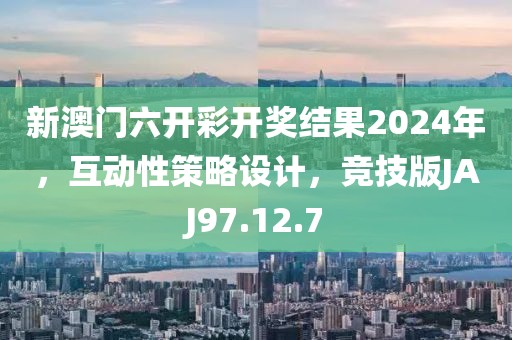 新澳门六开彩开奖结果2024年，互动性策略设计，竞技版JAJ97.12.7