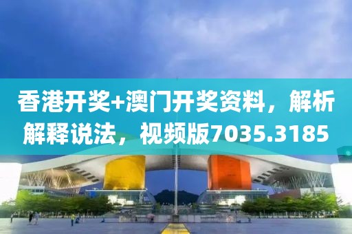 香港开奖+澳门开奖资料，解析解释说法，视频版7035.3185