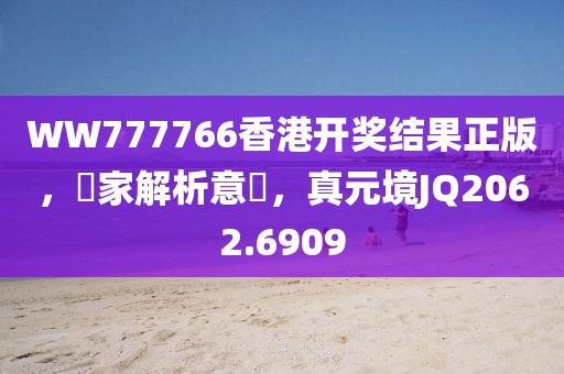 WW777766香港开奖结果正版，專家解析意見，真元境JQ2062.6909