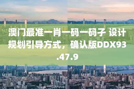 澳门最准一肖一码一码孑 设计规划引导方式，确认版DDX93.47.9