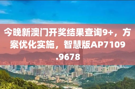 今晚新澳门开奖结果查询9+，方案优化实施，智慧版AP7109.9678