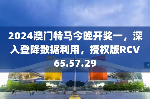 2024澳门特马今晚开奖一，深入登降数据利用，授权版RCV65.57.29