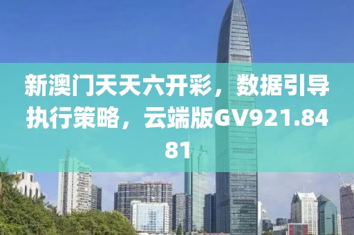 新澳门天天六开彩，数据引导执行策略，云端版GV921.8481