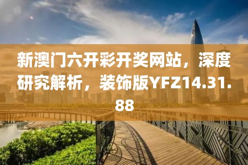 新澳门六开彩开奖网站，深度研究解析，装饰版YFZ14.31.88