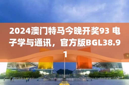 2024澳门特马今晚开奖93 电子学与通讯，官方版BGL38.91