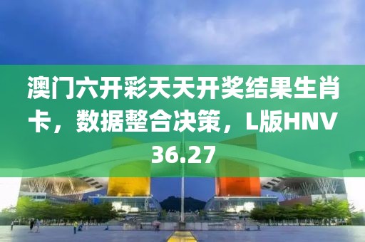 澳门六开彩天天开奖结果生肖卡，数据整合决策，L版HNV36.27