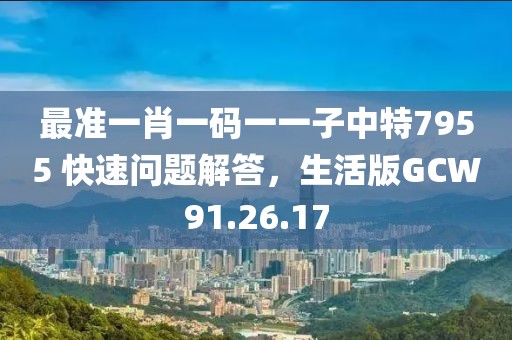最准一肖一码一一子中特7955 快速问题解答，生活版GCW91.26.17