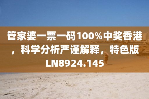 管家婆一票一码100%中奖香港，科学分析严谨解释，特色版LN8924.145