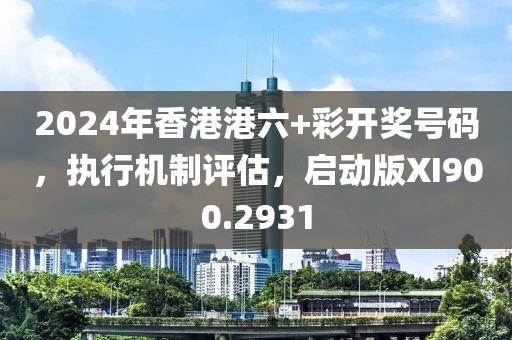 2024年香港港六+彩开奖号码，执行机制评估，启动版XI900.2931