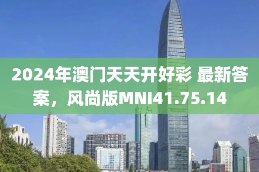 2024年澳门天天开好彩 最新答案，风尚版MNI41.75.14