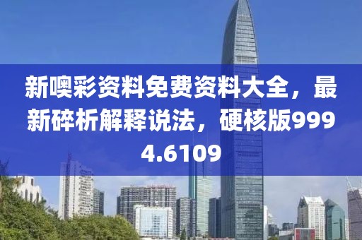 新噢彩资料免费资料大全，最新碎析解释说法，硬核版9994.6109