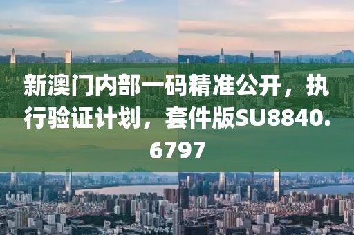 新澳门内部一码精准公开，执行验证计划，套件版SU8840.6797