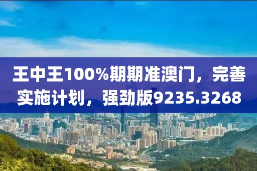 王中王100%期期准澳门，完善实施计划，强劲版9235.3268