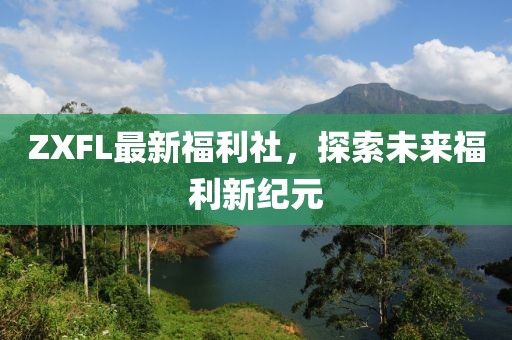 ZXFL最新福利社，探索未来福利新纪元