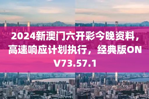 2024新澳门六开彩今晚资料，高速响应计划执行，经典版ONV73.57.1